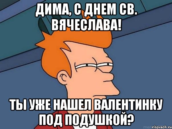 дима, с днем св. вячеслава! ты уже нашел валентинку под подушкой?, Мем  Фрай (мне кажется или)