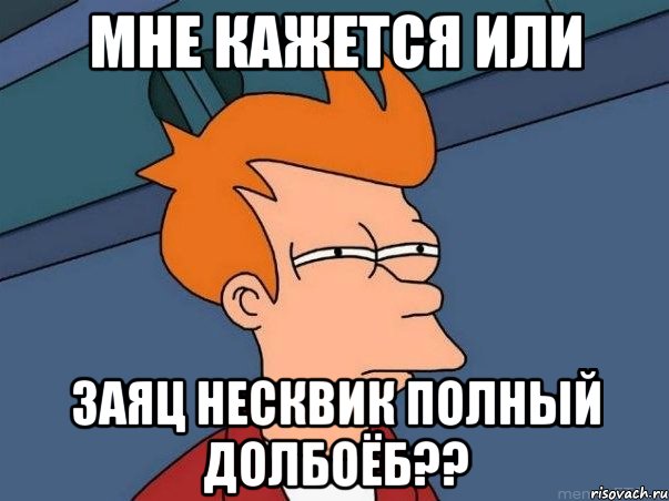 МНЕ КАЖЕТСЯ ИЛИ ЗАЯЦ НЕСКВИК ПОЛНЫЙ ДОЛБОЁБ??, Мем  Фрай (мне кажется или)