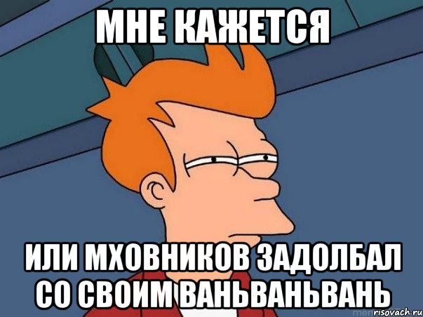 Мне кажется Или Мховников задолбал со своим ВАНЬВАНЬВАНЬ, Мем  Фрай (мне кажется или)