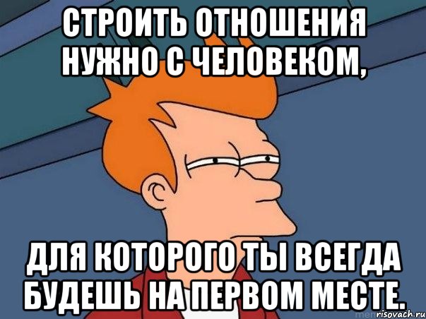 Строить отношения нужно с человеком, для которого ты всегда будешь на первом месте., Мем  Фрай (мне кажется или)