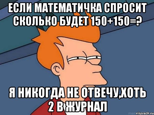 если математичка спросит сколько будет 150+150=? я никогда не отвечу,хоть 2 в журнал, Мем  Фрай (мне кажется или)