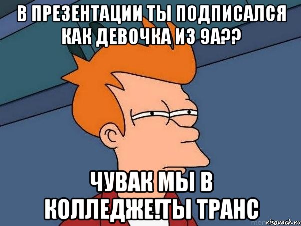 в презентации ты подписался как девочка из 9а?? чувак мы в колледже!ты транс, Мем  Фрай (мне кажется или)