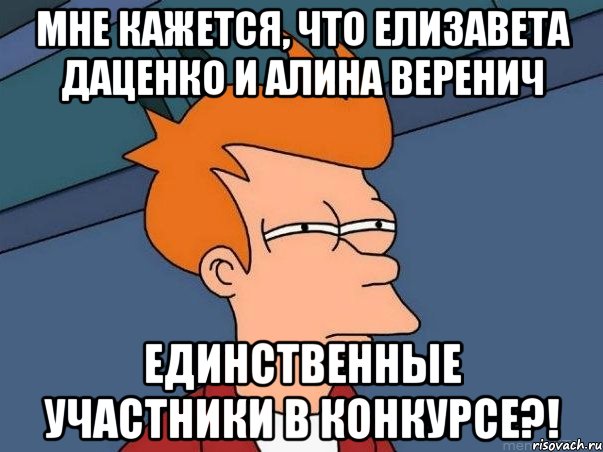 мне кажется, что Елизавета Даценко и Алина Веренич единственные участники в конкурсе?!, Мем  Фрай (мне кажется или)