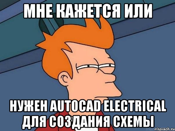 мне кажется или нужен AutoCAD Electrical для создания схемы, Мем  Фрай (мне кажется или)