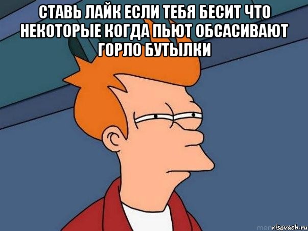 Ставь лайк если тебя бесит что некоторые когда пьют обсасивают горло бутылки , Мем  Фрай (мне кажется или)