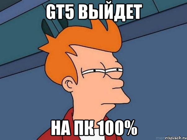 GT5 выйдет На ПК 100%, Мем  Фрай (мне кажется или)