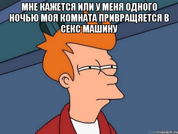 мне кажется или у меня одного ночью моя комната привращяется в секс машину , Мем  Фрай (мне кажется или)