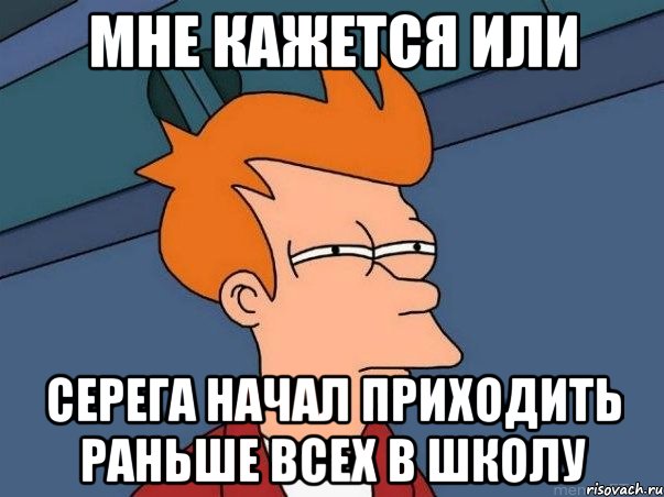 Мне кажется или Серега начал приходить раньше всех в школу, Мем  Фрай (мне кажется или)