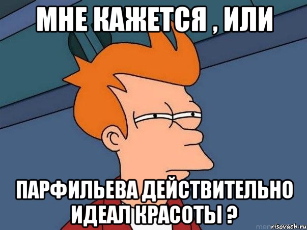 МНЕ КАЖЕТСЯ , ИЛИ ПАРФИЛЬЕВА ДЕЙСТВИТЕЛЬНО ИДЕАЛ КРАСОТЫ ?, Мем  Фрай (мне кажется или)