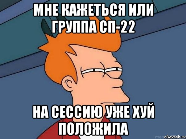 МНЕ КАЖЕТЬСЯ ИЛИ ГРУППА СП-22 НА СЕССИЮ УЖЕ ХУЙ ПОЛОЖИЛА, Мем  Фрай (мне кажется или)