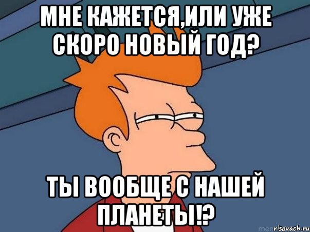 Мне кажется,или уже скоро Новый год? Ты вообще с нашей планеты!?, Мем  Фрай (мне кажется или)