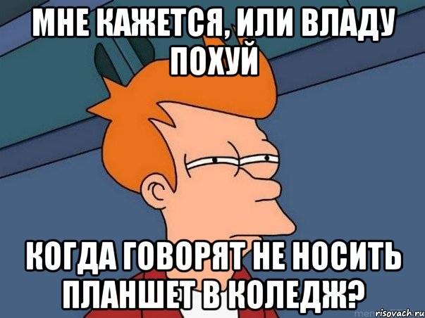 мне кажется, или Владу похуй когда говорят не носить планшет в коледж?, Мем  Фрай (мне кажется или)