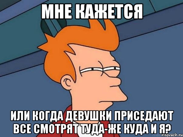 Мне кажется или когда девушки приседают все смотрят туда-же куда и я?, Мем  Фрай (мне кажется или)