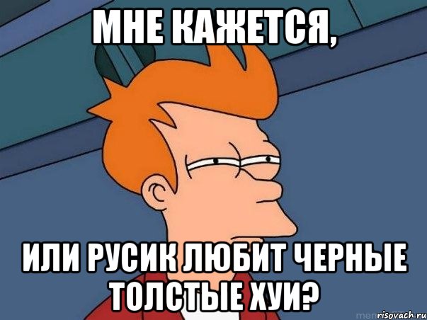 мне кажется, или русик любит черные толстые хуи?, Мем  Фрай (мне кажется или)