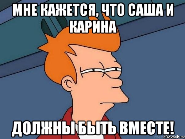 мне кажется, что саша и карина должны быть вместе!, Мем  Фрай (мне кажется или)