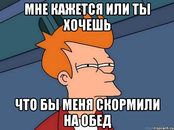 мне кажется или ты хочешь что бы меня скормили на обед, Мем  Фрай (мне кажется или)