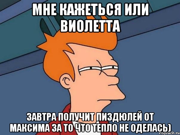 Мне кажеться или Виолетта завтра получит пиздюлей от Максима за то что тепло не оделась), Мем  Фрай (мне кажется или)