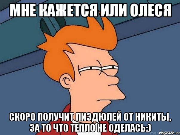 Мне кажется или Олеся скоро получит пиздюлей от Никиты, за то что тепло не оделась:), Мем  Фрай (мне кажется или)