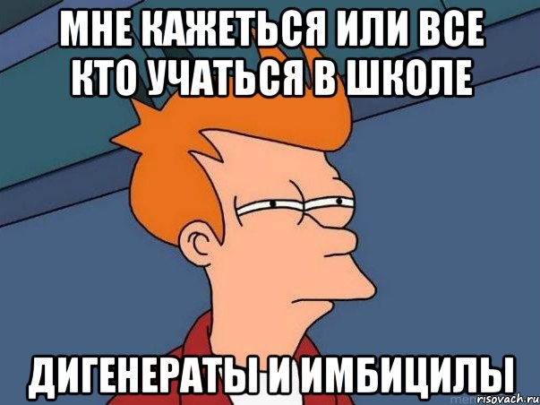 мне кажеться или все кто учаться в школе дигенераты и имбицилы, Мем  Фрай (мне кажется или)