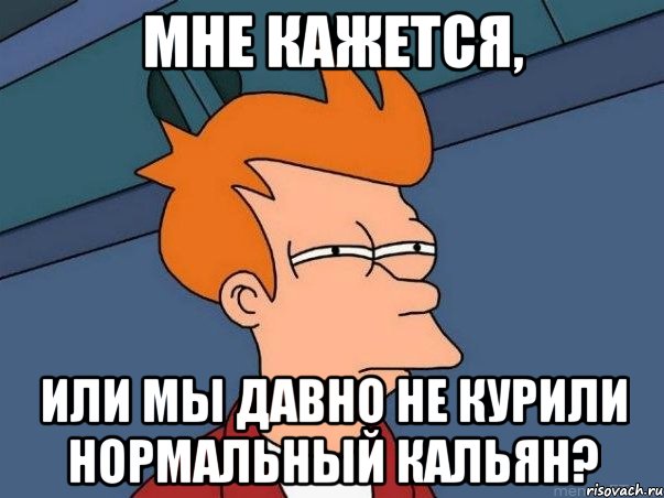 мне кажется, или мы давно не курили нормальный кальян?, Мем  Фрай (мне кажется или)