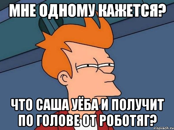 Мне одному кажется? Что Саша уёба и получит по голове от роботяг?, Мем  Фрай (мне кажется или)