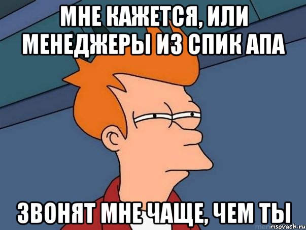 мне кажется, или менеджеры из СПИК АПА ЗВОНЯТ МНЕ ЧАЩЕ, ЧЕМ ТЫ, Мем  Фрай (мне кажется или)