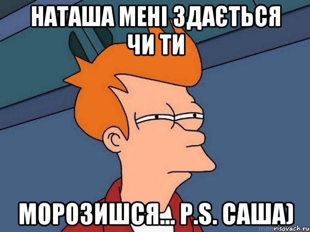 Наташа мені здається чи ти Морозишся... P.S. Саша), Мем  Фрай (мне кажется или)