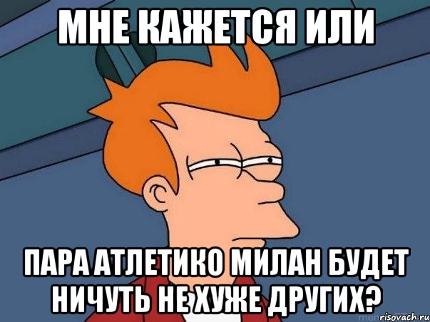 мне кажется или пара Атлетико Милан будет ничуть не хуже других?, Мем  Фрай (мне кажется или)