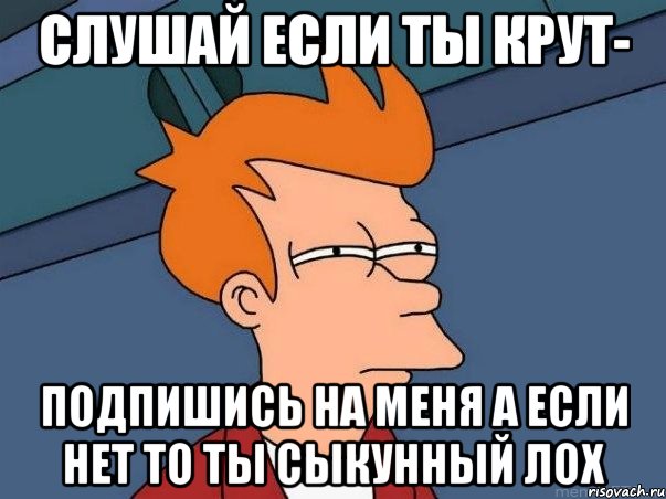 Слушай если ты крут- Подпишись на меня а если нет то ты сыкунный лох, Мем  Фрай (мне кажется или)