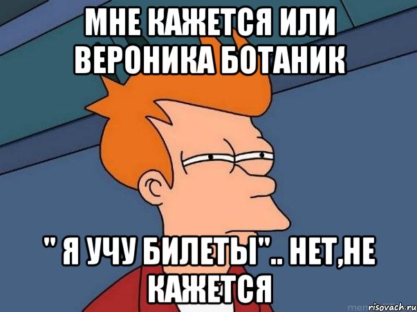 Мне кажется или Вероника ботаник " Я учу билеты".. Нет,не кажется, Мем  Фрай (мне кажется или)