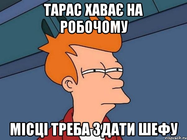 тарас хаває на робочому місці треба здати шефу, Мем  Фрай (мне кажется или)