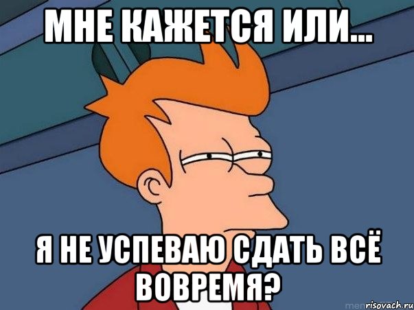 Мне кажется или... Я не успеваю сдать всё вовремя?, Мем  Фрай (мне кажется или)