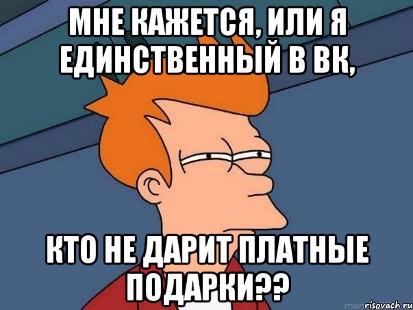 МНЕ КАЖЕТСЯ, ИЛИ Я ЕДИНСТВЕННЫЙ В ВК, КТО НЕ ДАРИТ ПЛАТНЫЕ ПОДАРКИ??, Мем  Фрай (мне кажется или)