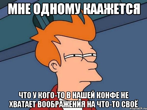 Мне одному каажется что у кого-то в нашей конфе не хватает воображения на что-то своё, Мем  Фрай (мне кажется или)