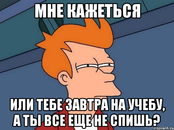 МНЕ КАЖЕТЬСЯ ИЛИ ТЕБЕ ЗАВТРА НА УЧЕБУ, А ТЫ ВСЕ ЕЩЕ НЕ СПИШЬ?, Мем  Фрай (мне кажется или)