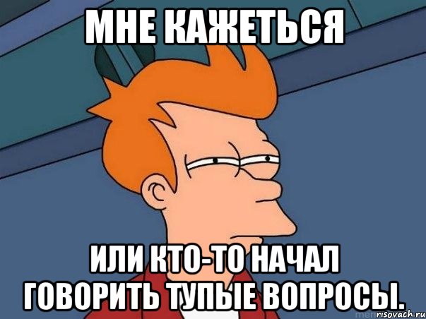 мне кажеться или кто-то начал говорить тупые вопросы., Мем  Фрай (мне кажется или)