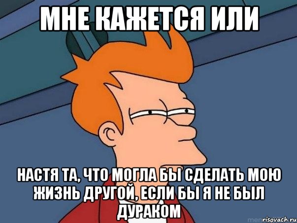 Мне кажется или Настя та, что могла бы сделать мою жизнь другой, если бы я не был дураком, Мем  Фрай (мне кажется или)