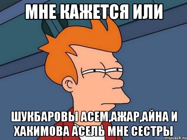 мне кажется или шукбаровы асем,ажар,айна и хакимова асель мне сестры, Мем  Фрай (мне кажется или)