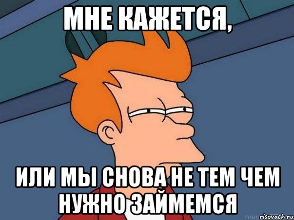 Мне кажется, или мы снова не тем чем нужно займемся, Мем  Фрай (мне кажется или)