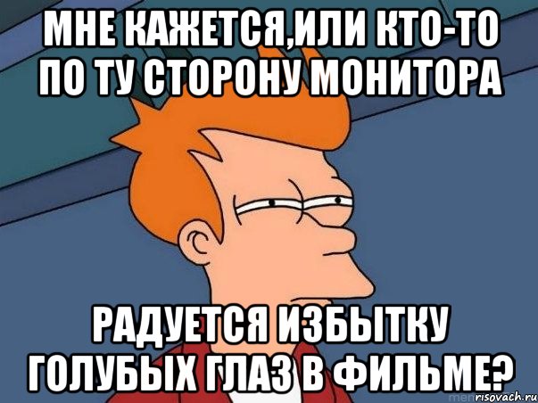 мне кажется,или кто-то по ту сторону монитора радуется избытку голубых глаз в фильме?, Мем  Фрай (мне кажется или)