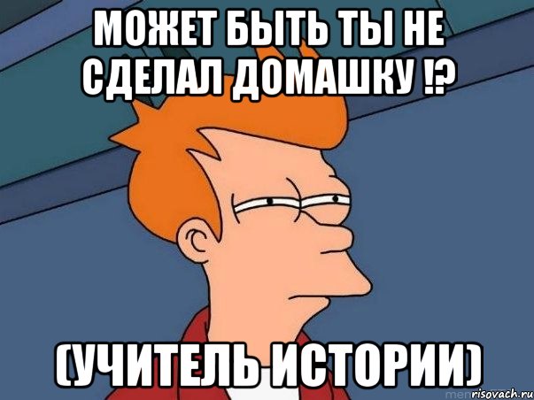 может быть ты не сделал домашку !? (учитель истории), Мем  Фрай (мне кажется или)