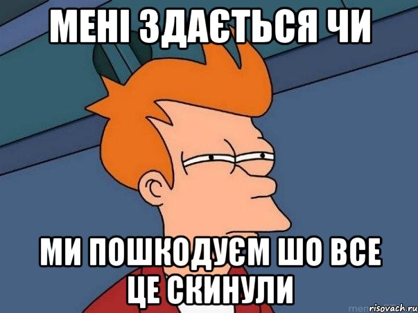 мені здається чи ми пошкодуєм шо все це скинули, Мем  Фрай (мне кажется или)