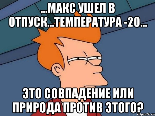 ...Макс ушел в отпуск...Температура -20... это совпадение или природа против этого?, Мем  Фрай (мне кажется или)