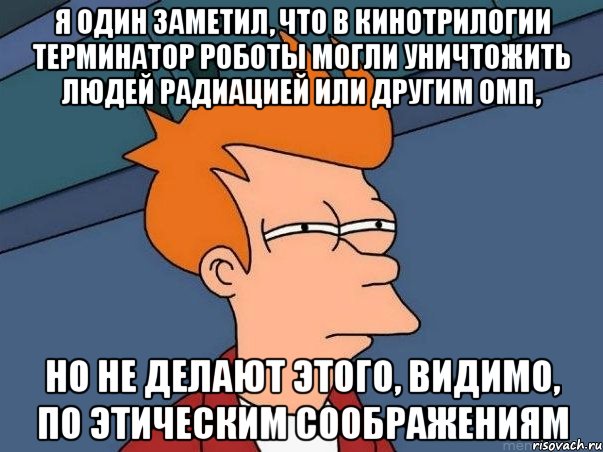 Я один заметил, что в кинотрилогии Терминатор роботы могли уничтожить людей радиацией или другим ОМП, но не делают этого, видимо, по этическим соображениям, Мем  Фрай (мне кажется или)