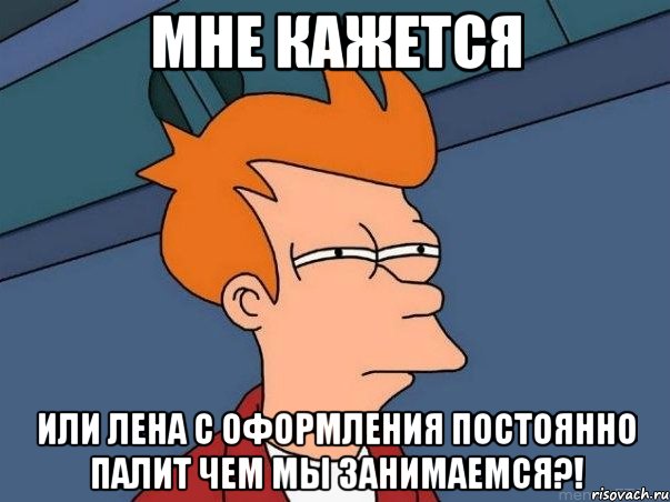 МНЕ КАЖЕТСЯ ИЛИ ЛЕНА С ОФОРМЛЕНИЯ ПОСТОЯННО ПАЛИТ ЧЕМ МЫ ЗАНИМАЕМСЯ?!, Мем  Фрай (мне кажется или)