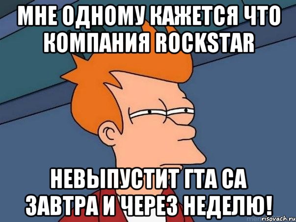 Мне одному кажется что компания Rockstar Невыпустит гта са завтра и через неделю!, Мем  Фрай (мне кажется или)