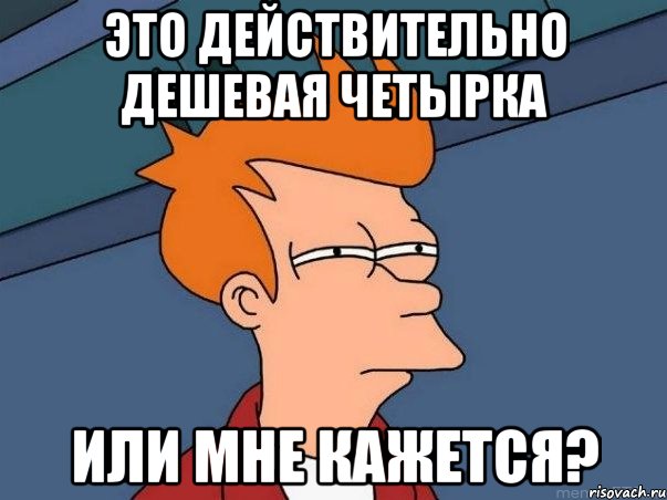 это действительно дешевая четырка или мне кажется?, Мем  Фрай (мне кажется или)