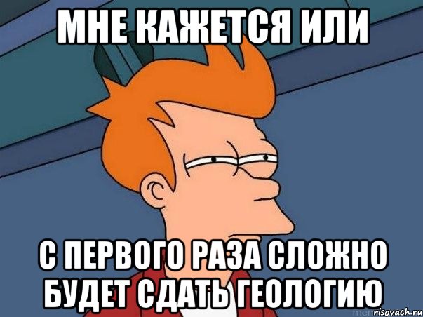 Мне кажется или с первого раза сложно будет сдать геологию, Мем  Фрай (мне кажется или)