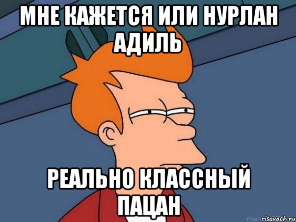 мне кажется или Нурлан Адиль Реально классный пацан, Мем  Фрай (мне кажется или)