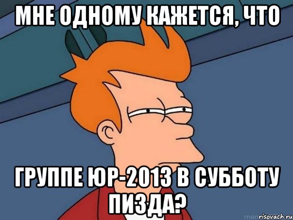 Мне одному кажется, что группе ЮР-2013 в субботу пизда?, Мем  Фрай (мне кажется или)